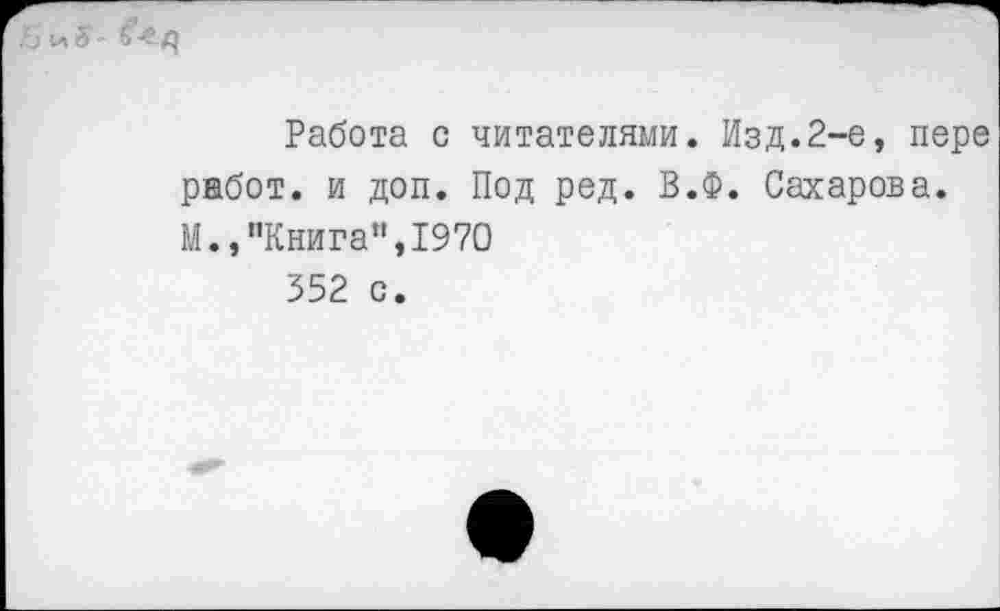 ﻿,Ь и 5'
Работа с читателями. Изд.2-е, пере работ, и доп. Под ред. В.Ф. Сахарова. М.,"Книга“,1970 352 с.